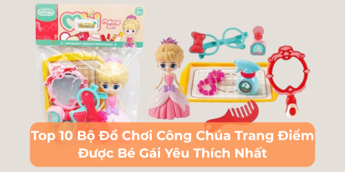 Top 10 Bộ Đồ Chơi Công Chúa Trang Điểm Được Bé Gái Yêu Thích Nhất